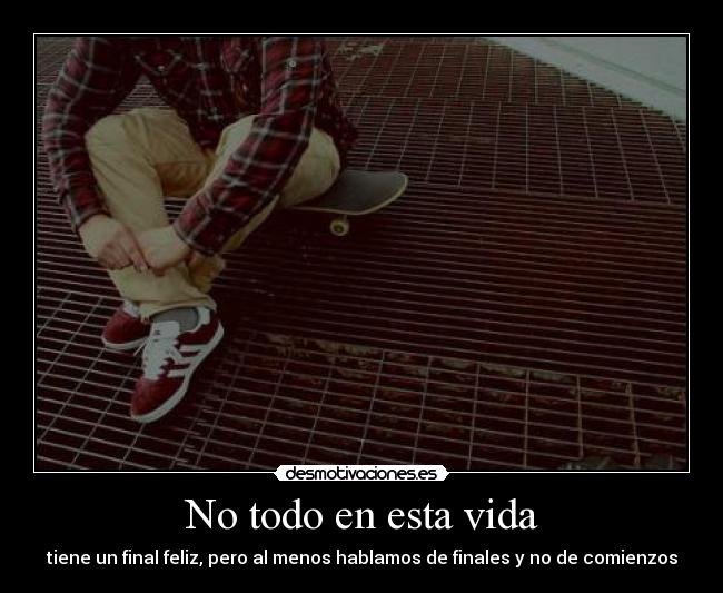 No todo en esta vida - tiene un final feliz, pero al menos hablamos de finales y no de comienzos