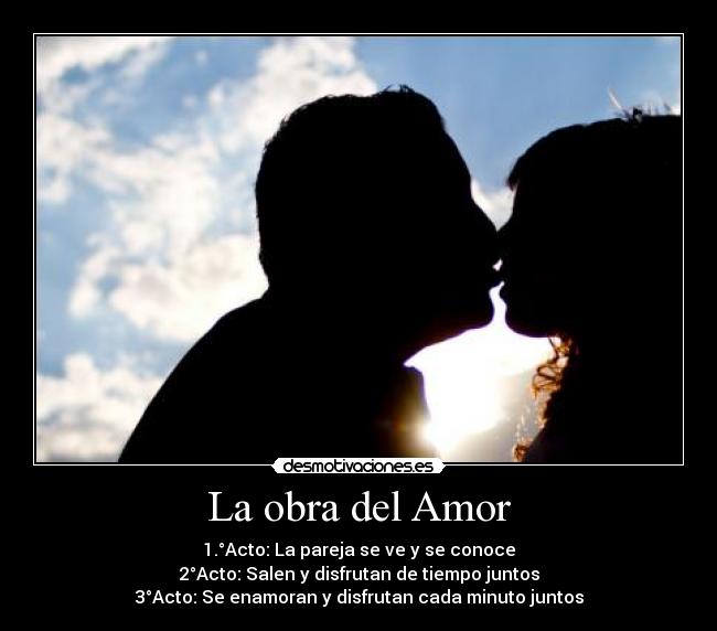 La obra del Amor - 1.°Acto: La pareja se ve y se conoce
2°Acto: Salen y disfrutan de tiempo juntos
3°Acto: Se enamoran y disfrutan cada minuto juntos