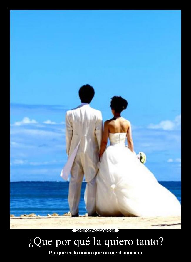 ¿Que por qué la quiero tanto? - Porque es la única que no me discrimina