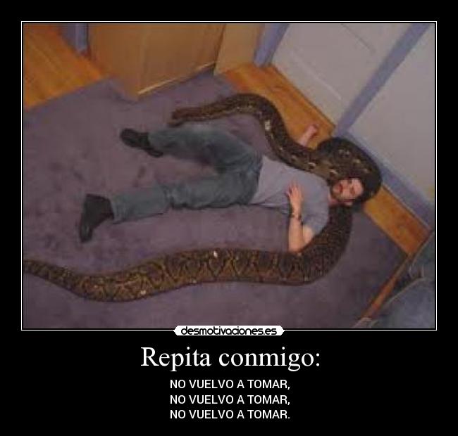 Repita conmigo: - NO VUELVO A TOMAR,
NO VUELVO A TOMAR,
NO VUELVO A TOMAR.