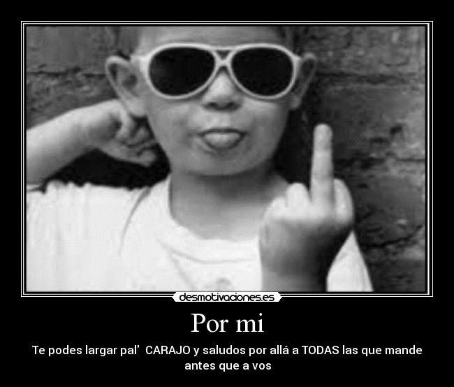 Por mi - Te podes largar pal CARAJO y saludos por allá a TODAS las que mande
antes que a vos