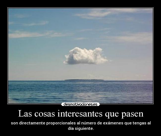 Las cosas interesantes que pasen - son directamente proporcionales al número de exámenes que tengas al día siguiente.