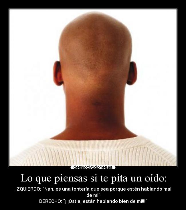 Lo que piensas si te pita un oído: - IZQUIERDO: Nah, es una tontería que sea porque estén hablando mal de mi
DERECHO: ¡¡¡Ostia, están hablando bien de mi!!!