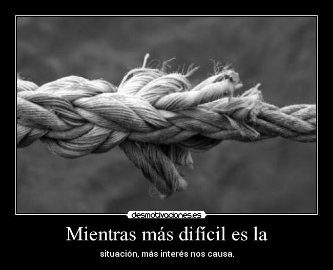 Mientras más difícil es la - situación, más interés nos causa.