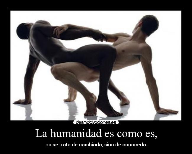 La humanidad es como es, - no se trata de cambiarla, sino de conocerla.