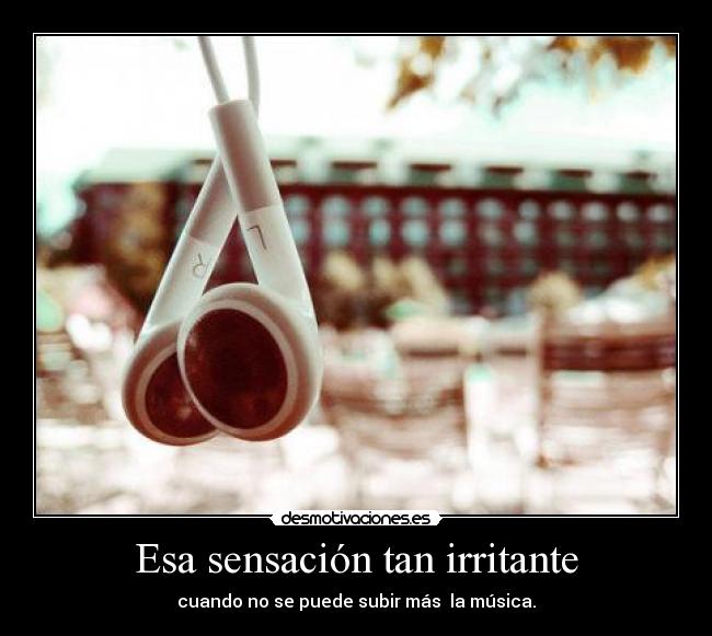 Esa sensación tan irritante - cuando no se puede subir más  la música.