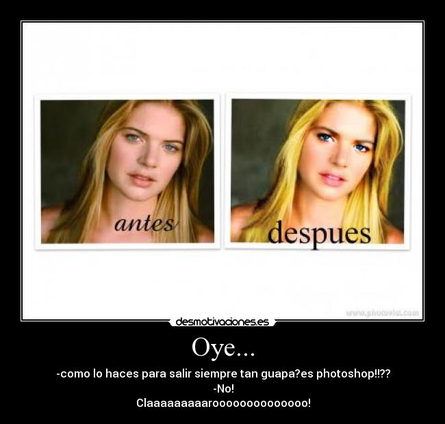 Oye... - -como lo haces para salir siempre tan guapa?es photoshop!!??
-No!
Claaaaaaaaaroooooooooooooo!