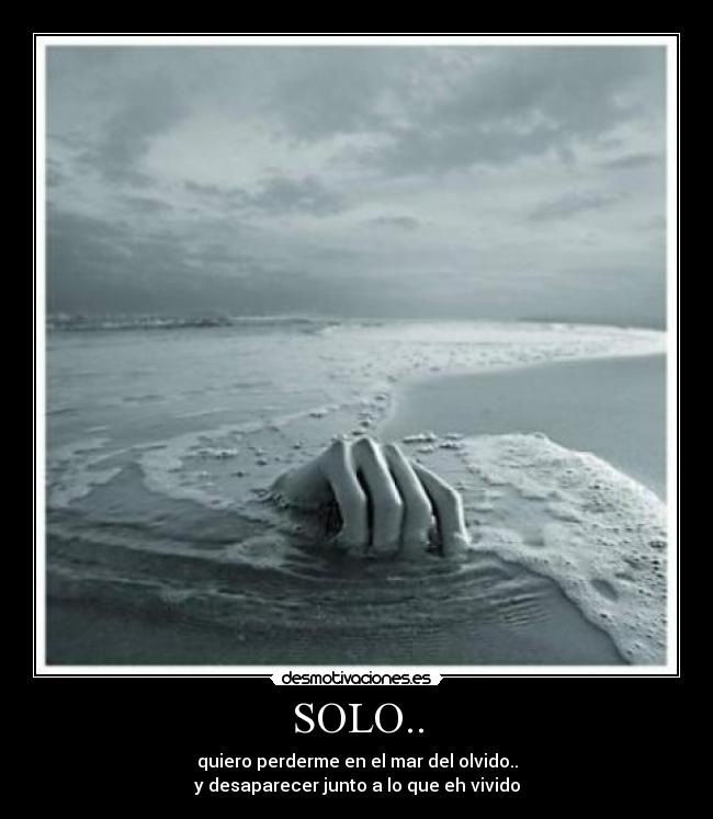 SOLO.. - quiero perderme en el mar del olvido..
y desaparecer junto a lo que eh vivido
