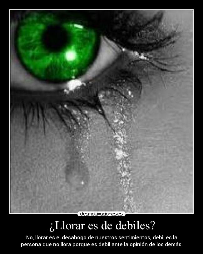 ¿Llorar es de debiles? - No, llorar es el desahogo de nuestros sentimientos, debil es la
persona que no llora porque es debil ante la opinión de los demás.