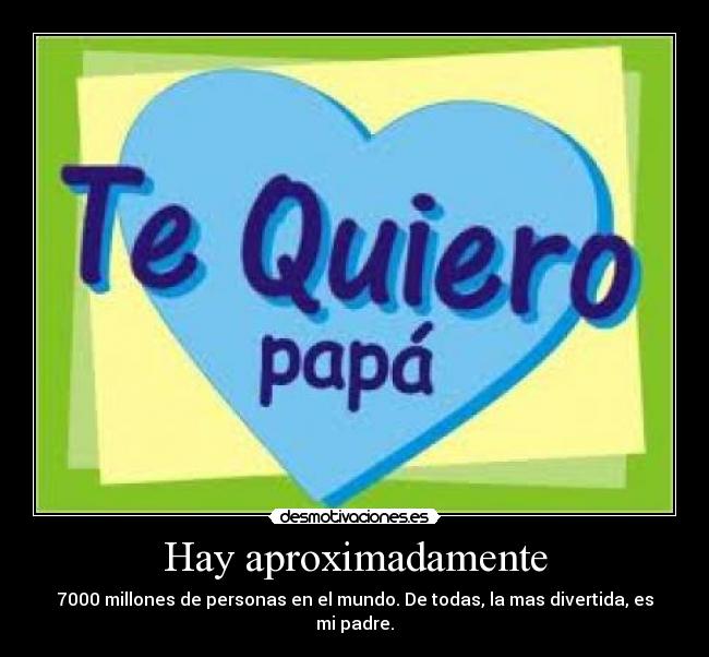 Hay aproximadamente - 7000 millones de personas en el mundo. De todas, la mas divertida, es mi padre.