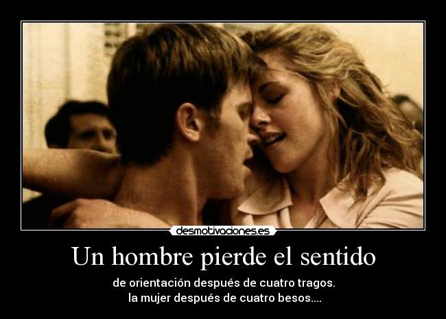Un hombre pierde el sentido - de orientación después de cuatro tragos.
la mujer después de cuatro besos....