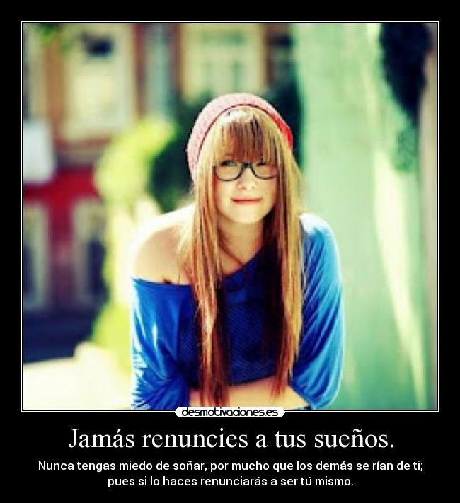 Jamás renuncies a tus sueños. - Nunca tengas miedo de soñar, por mucho que los demás se rían de ti;
pues si lo haces renunciarás a ser tú mismo.