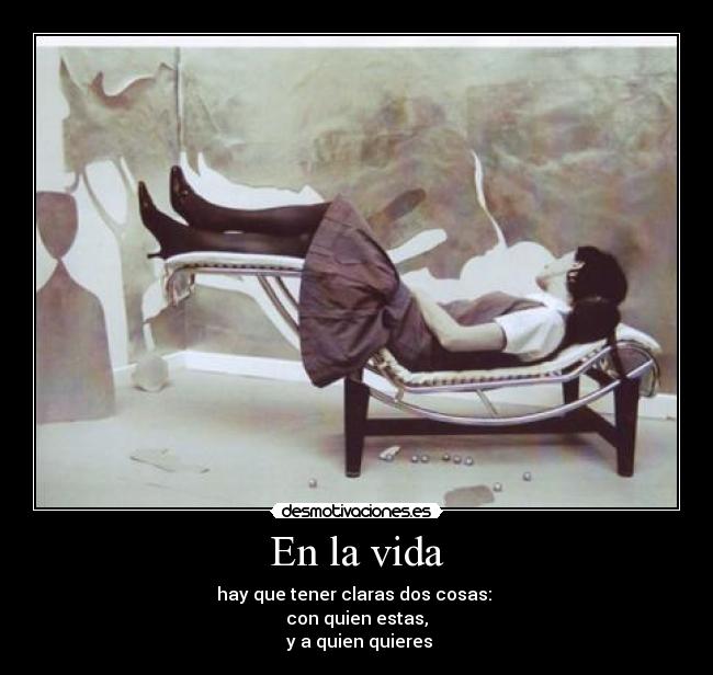 En la vida - hay que tener claras dos cosas:
con quien estas,
y a quien quieres