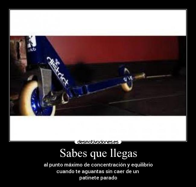 Sabes que llegas - al punto máximo de concentración y equilibrio
cuando te aguantas sin caer de un
patinete parado