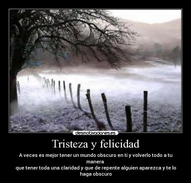 Tristeza y felicidad - A veces es mejor tener un mundo obscuro en ti y volverlo todo a tu manera
que tener toda una claridad y que de repente alguien aparezca y te lo haga obscuro