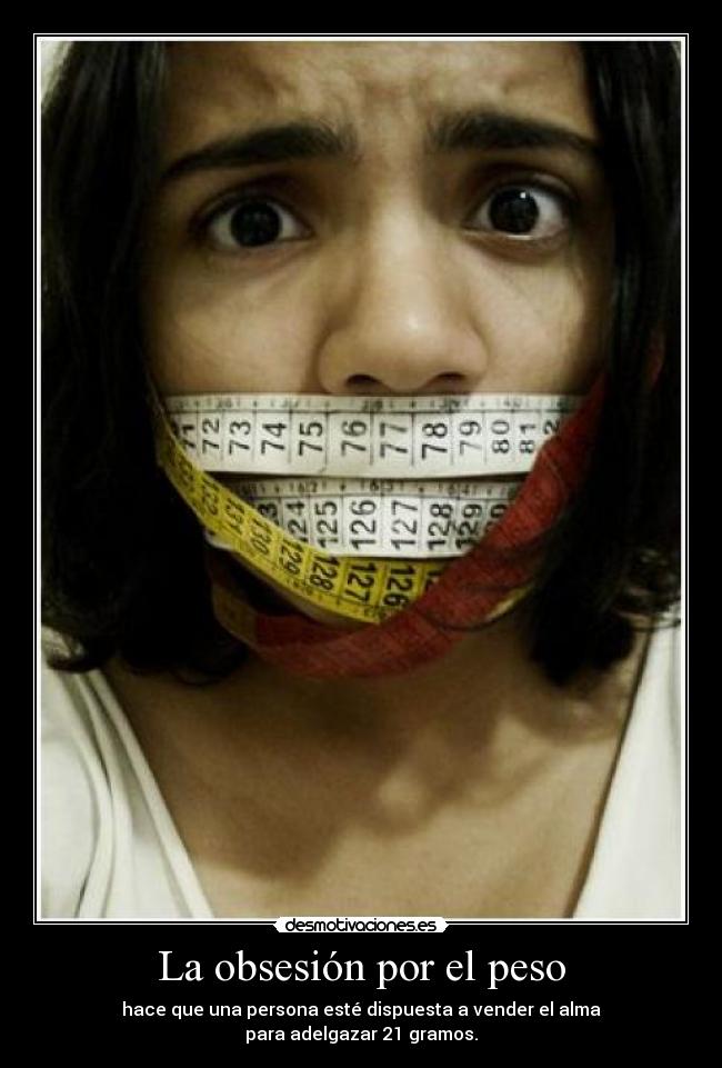La obsesión por el peso - hace que una persona esté dispuesta a vender el alma
para adelgazar 21 gramos.