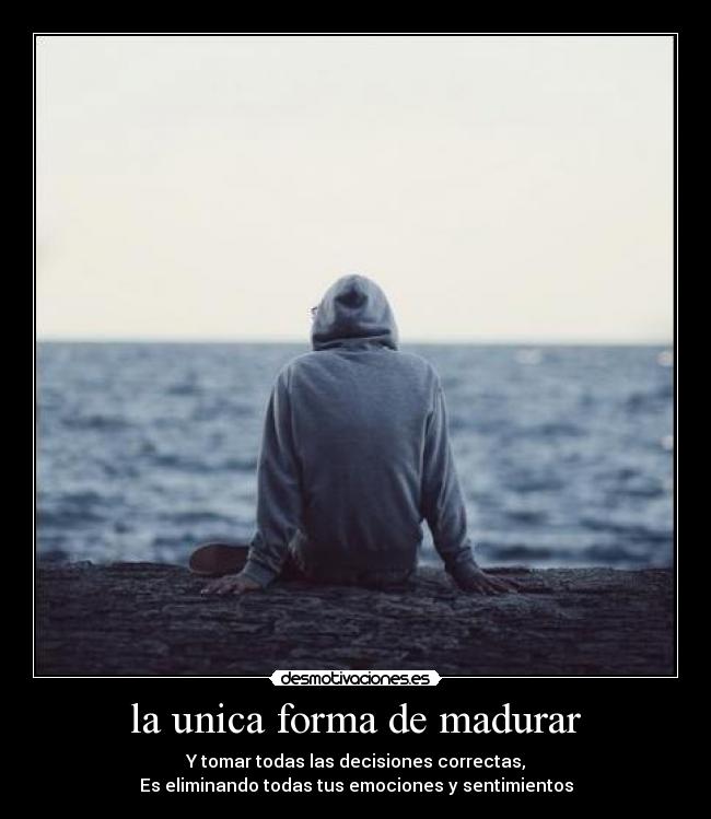 la unica forma de madurar - Y tomar todas las decisiones correctas,
Es eliminando todas tus emociones y sentimientos