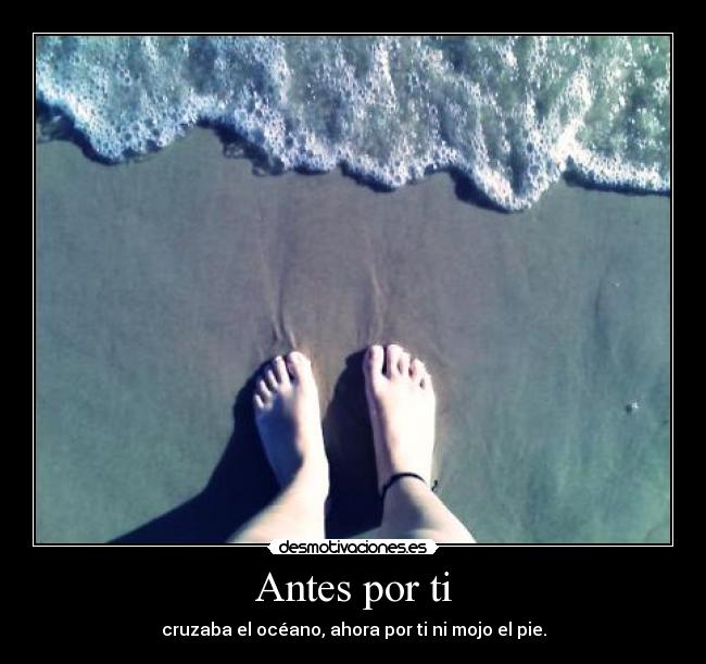 Antes por ti - cruzaba el océano, ahora por ti ni mojo el pie.