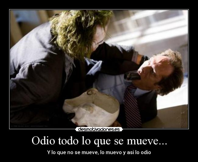 Odio todo lo que se mueve... - Y lo que no se mueve, lo muevo y asi lo odio