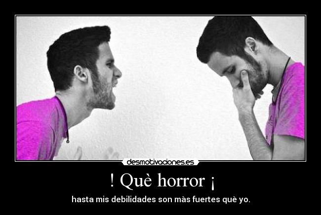 ! Què horror ¡ - hasta mis debilidades son màs fuertes què yo.
