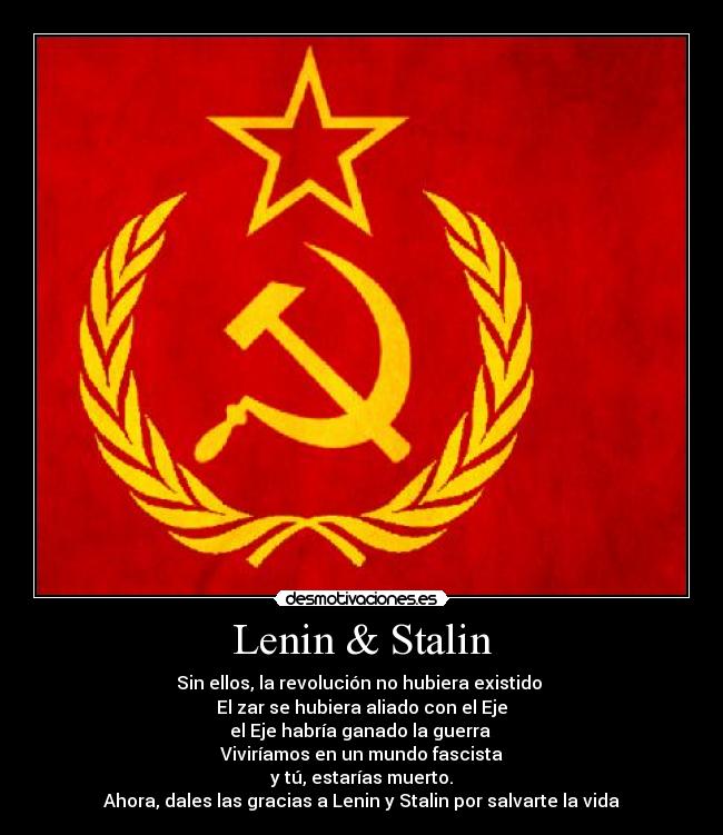 Lenin & Stalin - Sin ellos, la revolución no hubiera existido
El zar se hubiera aliado con el Eje
el Eje habría ganado la guerra
Viviríamos en un mundo fascista
y tú, estarías muerto.
Ahora, dales las gracias a Lenin y Stalin por salvarte la vida
