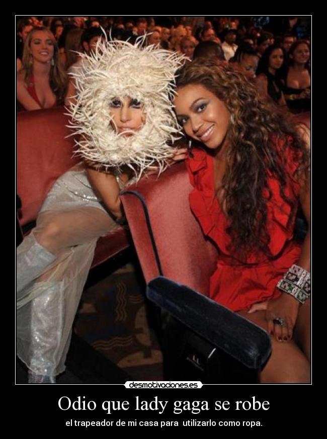 Odio que lady gaga se robe - el trapeador de mi casa para  utilizarlo como ropa.