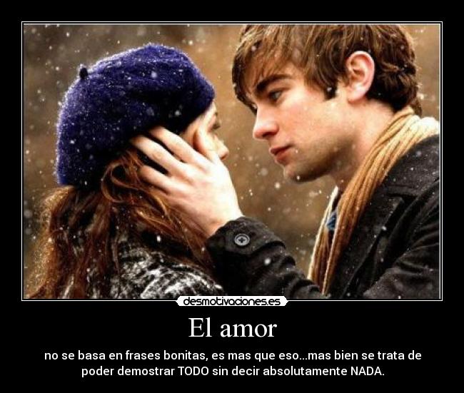 El amor - no se basa en frases bonitas, es mas que eso...mas bien se trata de
poder demostrar TODO sin decir absolutamente NADA.