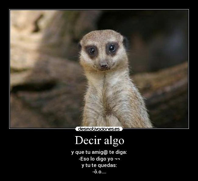 Decir algo - y que tu amig@ te diga:
-Eso lo digo yo ¬¬
y tu te quedas:
-ô.o....
