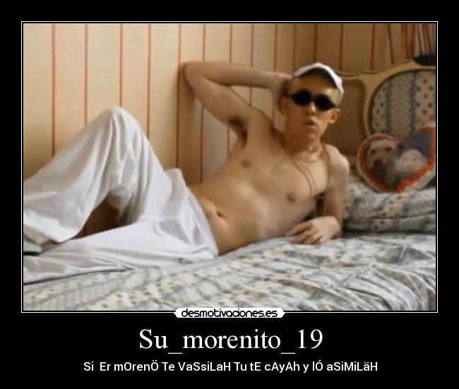 Su_morenito_19 - Si Er mOrenÖ Te VaSsiLaH Tu tE cAyAh y lÓ aSiMiLäH