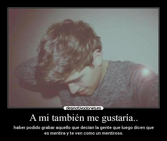 A mi también me gustaría.. - haber podido grabar aquello que decían la gente que luego dicen que
es mentira y te ven como un mentiroso.