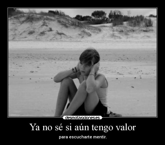 Ya no sé si aún tengo valor - para escucharte mentir.