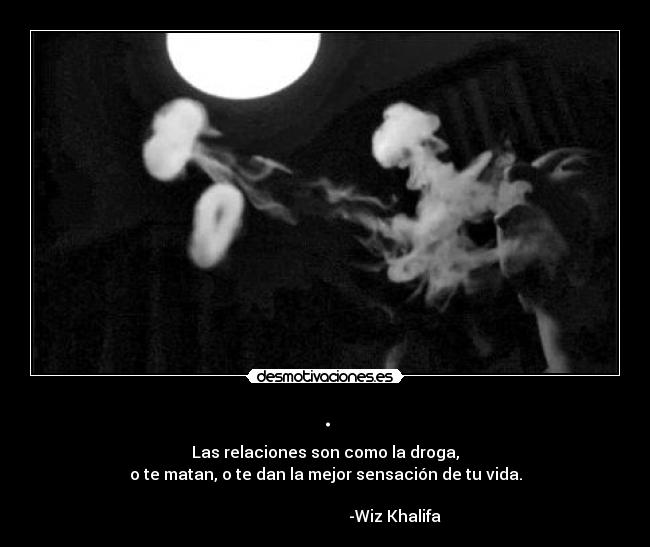 . - Las relaciones son como la droga,
o te matan, o te dan la mejor sensación de tu vida.
-Wiz Khalifa