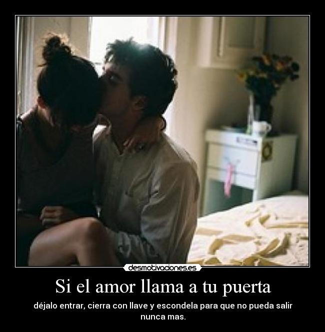Si el amor llama a tu puerta - déjalo entrar, cierra con llave y escondela para que no pueda salir nunca mas.