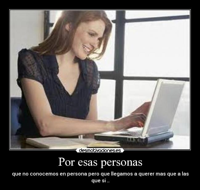 Por esas personas - que no conocemos en persona pero que llegamos a querer mas que a las que si ..