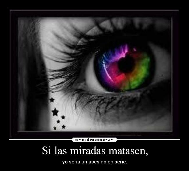 Si las miradas matasen, - yo seria un asesino en serie.