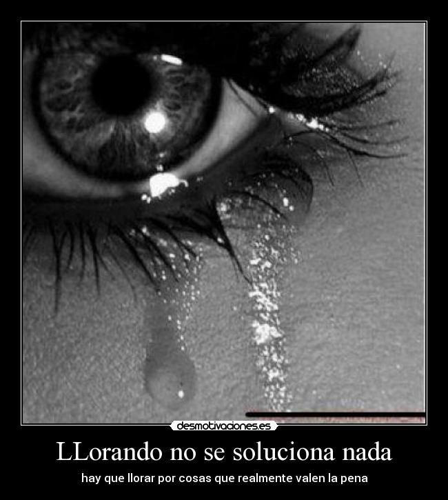 LLorando no se soluciona nada - hay que llorar por cosas que realmente valen la pena