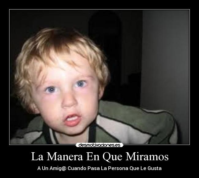 La Manera En Que Miramos - A Un Amig@ Cuando Pasa La Persona Que Le Gusta