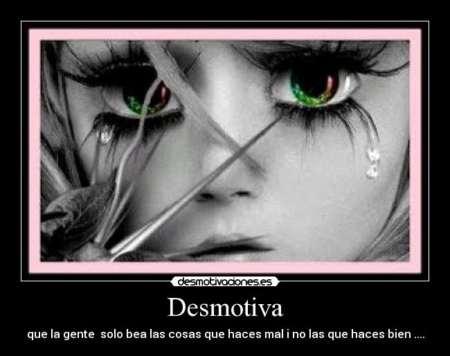 Desmotiva - que la gente solo bea las cosas que haces mal i no las que haces bien ....