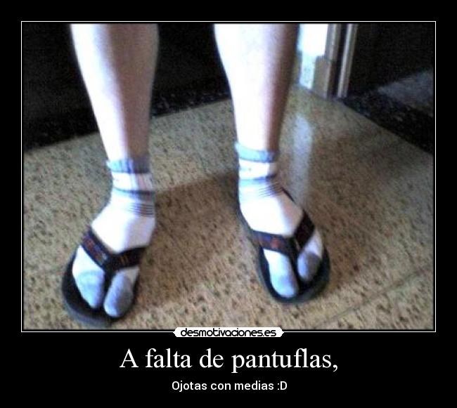 A falta de pantuflas, -