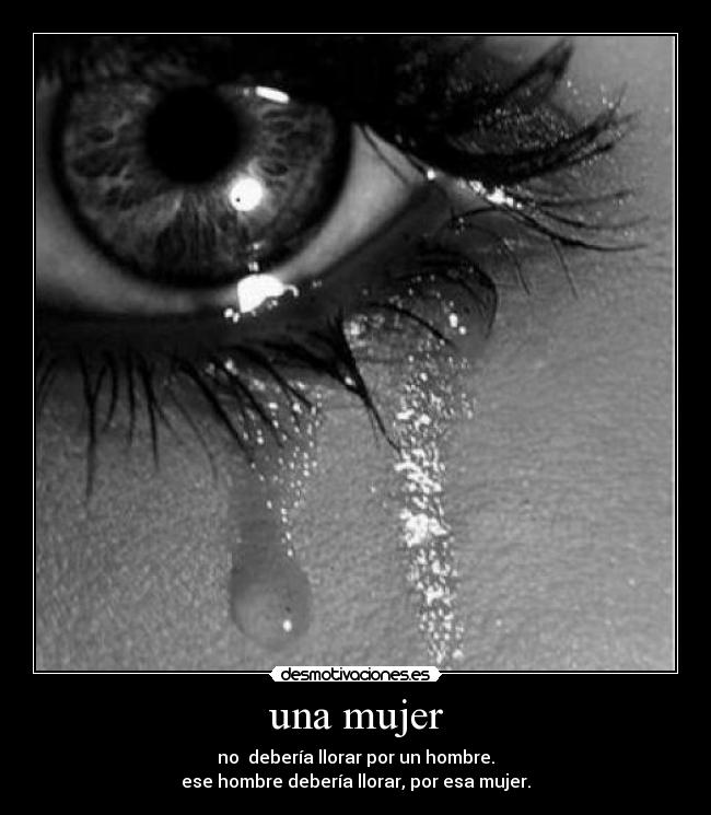 una mujer - no debería llorar por un hombre.
ese hombre debería llorar, por esa mujer.