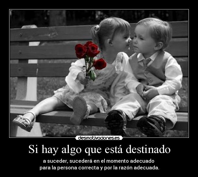 Si hay algo que está destinado - a suceder, sucederá en el momento adecuado
para la persona correcta y por la razón adecuada.