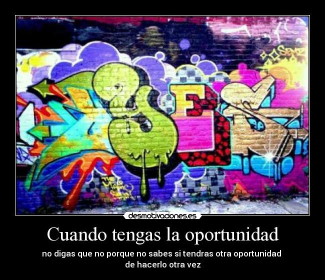 Cuando tengas la oportunidad - no digas que no porque no sabes si tendras otra oportunidad 
de hacerlo otra vez