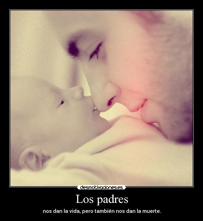 Los padres - nos dan la vida, pero también nos dan la muerte.