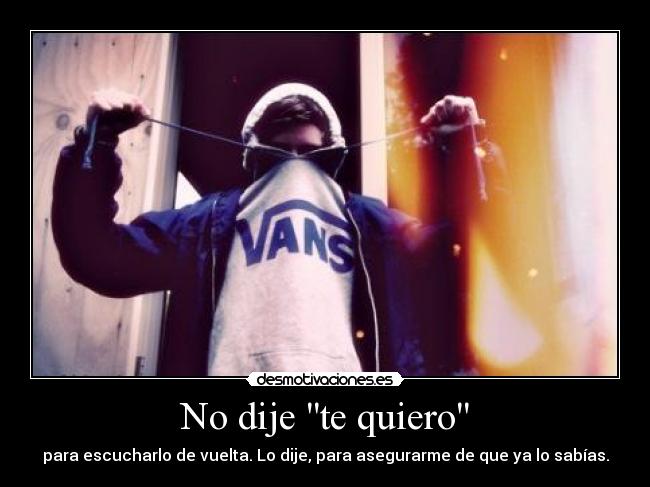 No dije te quiero - para escucharlo de vuelta. Lo dije, para asegurarme de que ya lo sabías.