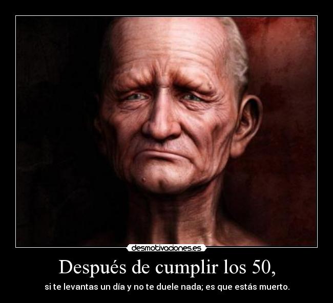 Después de cumplir los 50, - si te levantas un día y no te duele nada; es que estás muerto.