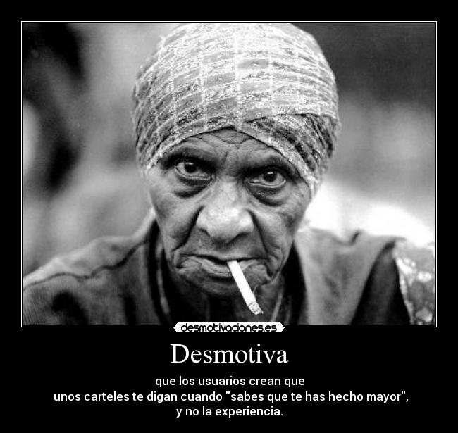 Desmotiva - que los usuarios crean que
 unos carteles te digan cuando sabes que te has hecho mayor,
y no la experiencia.