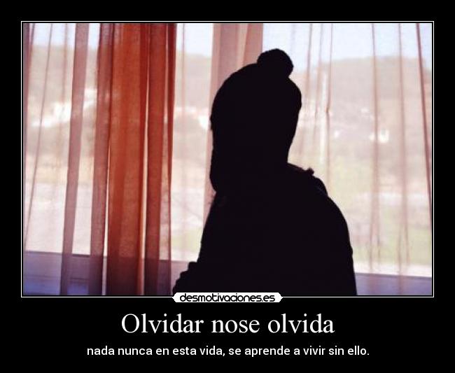 Olvidar nose olvida - nada nunca en esta vida, se aprende a vivir sin ello.