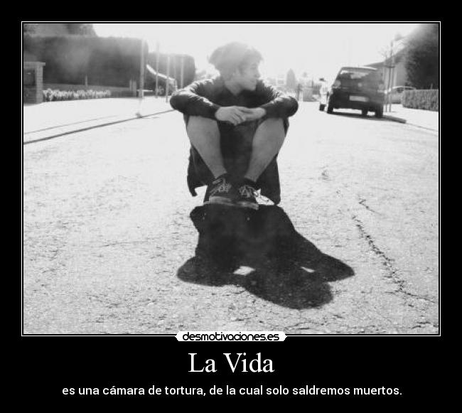 La Vida - es una cámara de tortura, de la cual solo saldremos muertos.