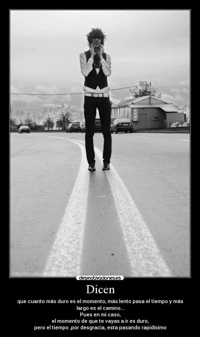 Dicen - que cuanto más duro es el momento, más lento pasa el tiempo y más
largo es el camino...
Pues en mi caso,
el momento de que te vayas a ir es duro,
pero el tiempo ,por desgracia, esta pasando rapidísimo