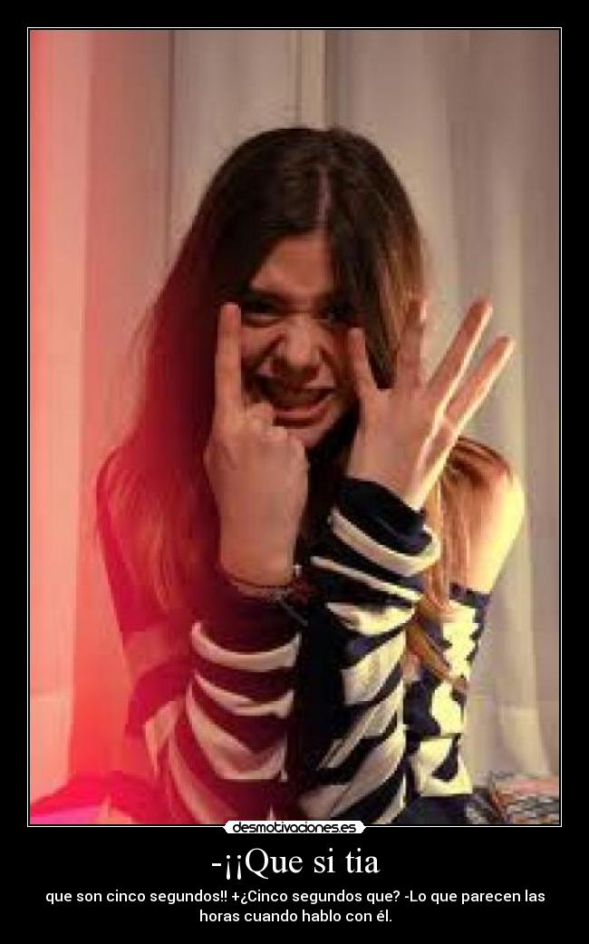 -¡¡Que si tia - que son cinco segundos!! +¿Cinco segundos que? -Lo que parecen las
horas cuando hablo con él.